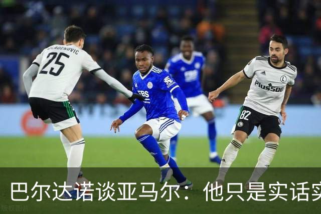 巴尔达诺谈亚马尔：他只是实话实说，却被我们认为是一种罪过
