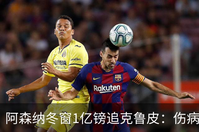 阿森纳冬窗1亿镑追克鲁皮：伤病风险下的争冠豪赌